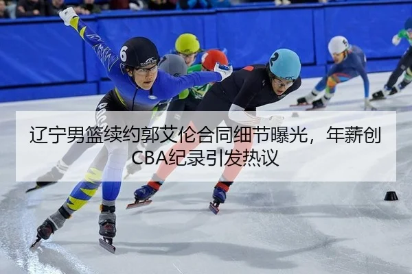 辽宁男篮续约郭艾伦合同细节曝光，年薪创CBA纪录引发热议